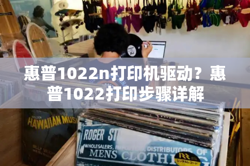 惠普1022n打印机驱动？惠普1022打印步骤详解