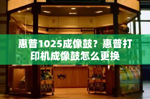惠普1025成像鼓？惠普打印机成像鼓怎么更换-第1张图片-星选测评