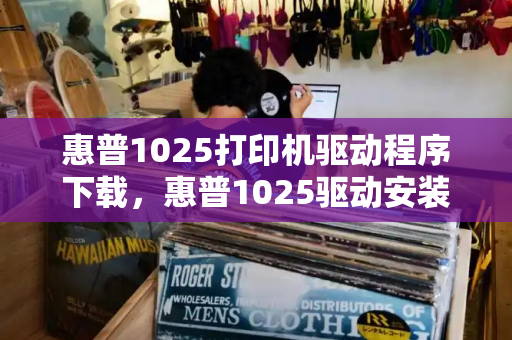 惠普1025打印机驱动程序下载，惠普1025驱动安装教程
