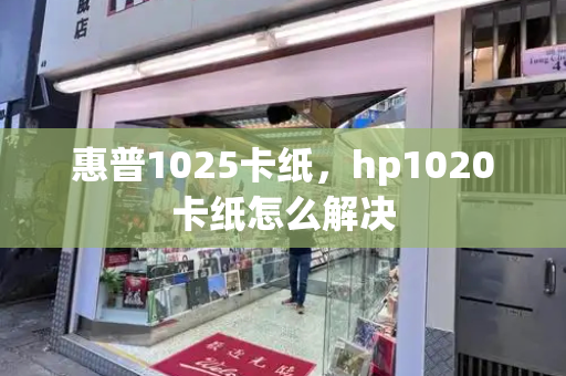 惠普1025卡纸，hp1020卡纸怎么解决-第1张图片-星选测评