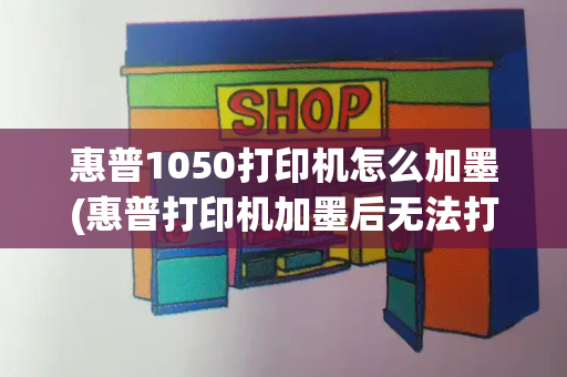 惠普1050打印机怎么加墨(惠普打印机加墨后无法打印)-第1张图片-星选测评