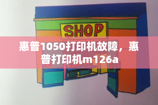 惠普1050打印机故障，惠普打印机m126a