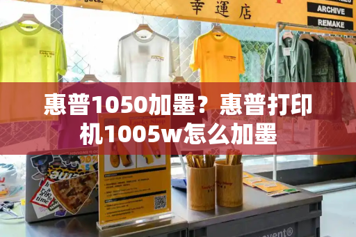 惠普1050加墨？惠普打印机1005w怎么加墨-第1张图片-星选测评