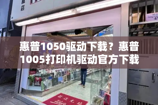 惠普1050驱动下载？惠普1005打印机驱动官方下载
