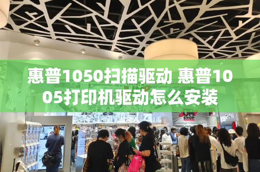 惠普1050扫描驱动 惠普1005打印机驱动怎么安装-第1张图片-星选测评