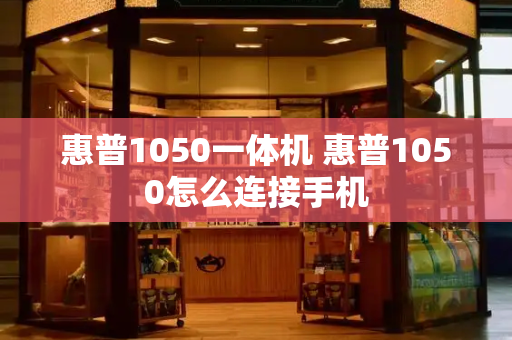 惠普1050一体机 惠普1050怎么连接手机-第1张图片-星选测评