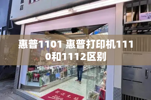 惠普1101 惠普打印机1110和1112区别-第1张图片-星选测评