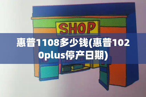 惠普1108多少钱(惠普1020plus停产日期)