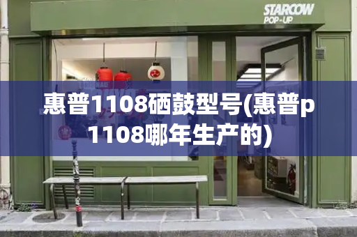 惠普1108硒鼓型号(惠普p1108哪年生产的)-第1张图片-星选测评