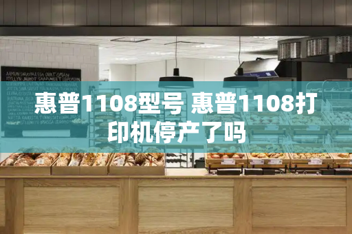 惠普1108型号 惠普1108打印机停产了吗