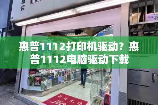 惠普1112打印机驱动？惠普1112电脑驱动下载-第1张图片-星选测评