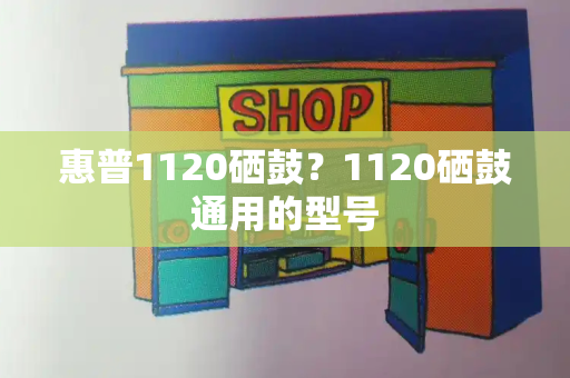 惠普1120硒鼓？1120硒鼓通用的型号