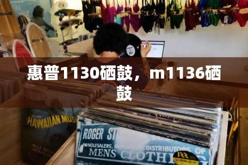 惠普1130硒鼓，m1136硒鼓-第1张图片-星选测评