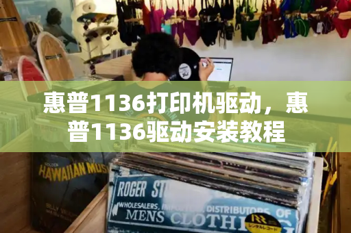 惠普1136打印机驱动，惠普1136驱动安装教程-第1张图片-星选测评