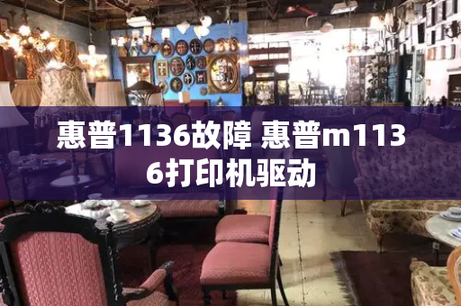 惠普1136故障 惠普m1136打印机驱动-第1张图片-星选测评
