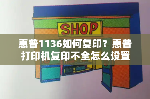 惠普1136如何复印？惠普打印机复印不全怎么设置-第1张图片-星选测评