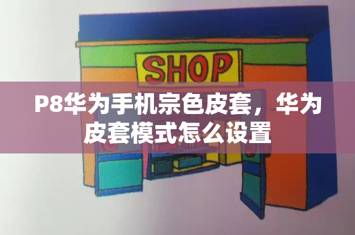 P8华为手机宗色皮套，华为皮套模式怎么设置