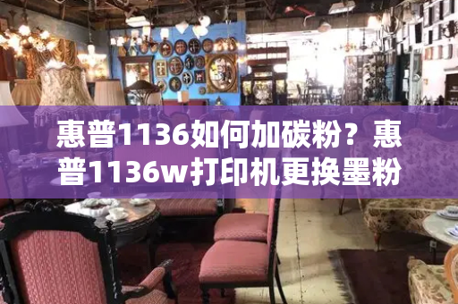 惠普1136如何加碳粉？惠普1136w打印机更换墨粉-第1张图片-星选测评