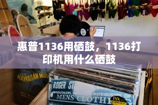 惠普1136用硒鼓，1136打印机用什么硒鼓