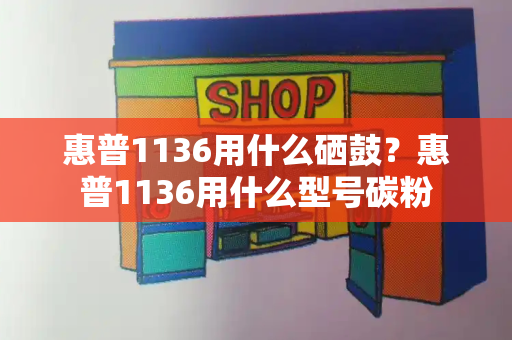 惠普1136用什么硒鼓？惠普1136用什么型号碳粉