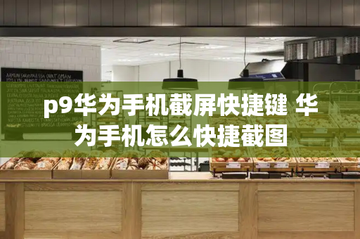 p9华为手机截屏快捷键 华为手机怎么快捷截图