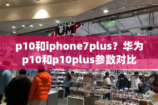 p10和iphone7plus？华为p10和p10plus参数对比