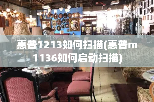 惠普1213如何扫描(惠普m1136如何启动扫描)