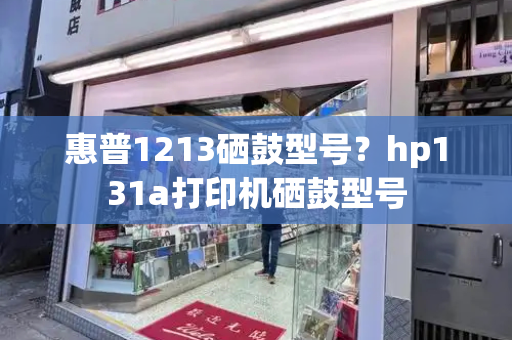 惠普1213硒鼓型号？hp131a打印机硒鼓型号