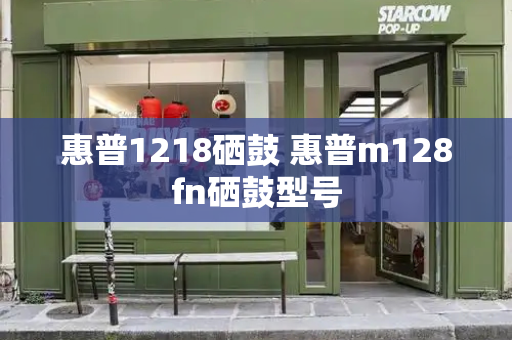 惠普1218硒鼓 惠普m128fn硒鼓型号-第1张图片-星选测评