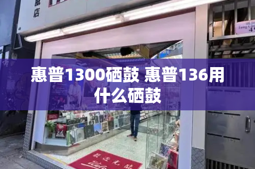 惠普1300硒鼓 惠普136用什么硒鼓