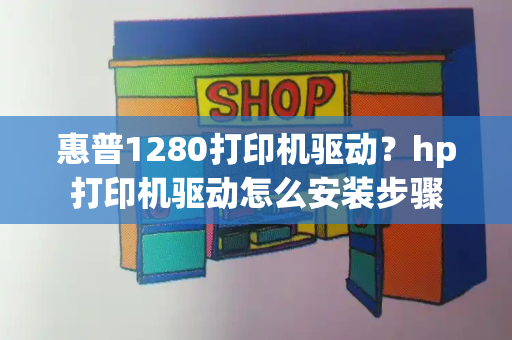 惠普1280打印机驱动？hp打印机驱动怎么安装步骤-第1张图片-星选测评