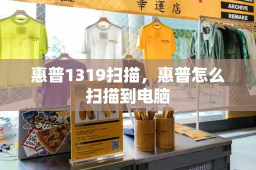 惠普1319扫描，惠普怎么扫描到电脑
