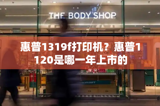 惠普1319f打印机？惠普1120是哪一年上市的-第1张图片-星选测评