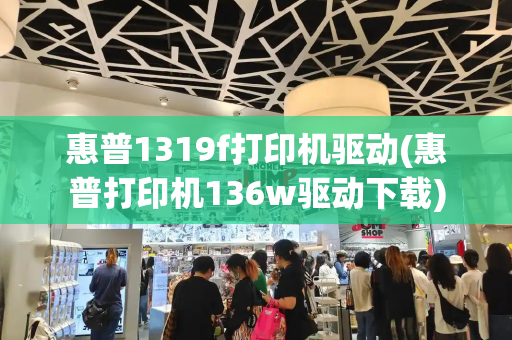 惠普1319f打印机驱动(惠普打印机136w驱动下载)
