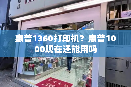 惠普1360打印机？惠普1000现在还能用吗