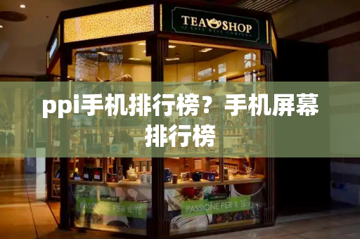 ppi手机排行榜？手机屏幕排行榜-第1张图片-星选测评