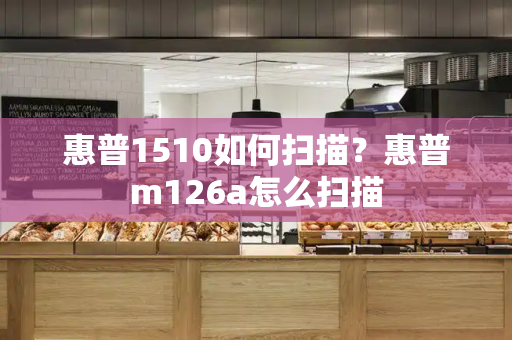 惠普1510如何扫描？惠普m126a怎么扫描-第1张图片-星选测评