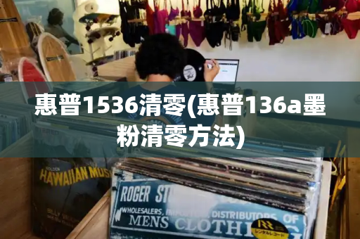 惠普1536清零(惠普136a墨粉清零方法)-第1张图片-星选测评