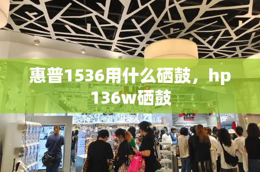 惠普1536用什么硒鼓，hp136w硒鼓-第1张图片-星选测评