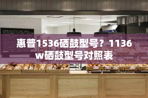 惠普1536硒鼓型号？1136w硒鼓型号对照表-第1张图片-星选测评
