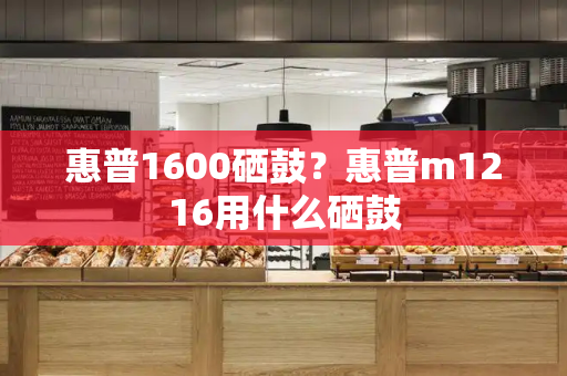 惠普1600硒鼓？惠普m1216用什么硒鼓-第1张图片-星选测评