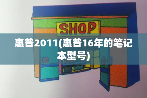 惠普2011(惠普16年的笔记本型号)