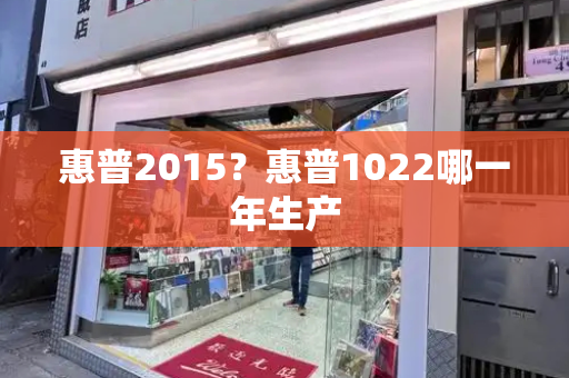 惠普2015？惠普1022哪一年生产