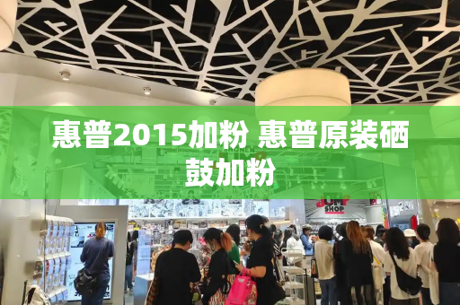 惠普2015加粉 惠普原装硒鼓加粉-第1张图片-星选测评