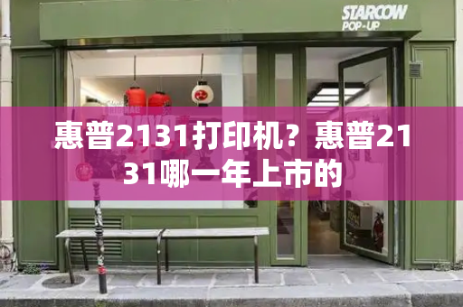 惠普2131打印机？惠普2131哪一年上市的-第1张图片-星选测评