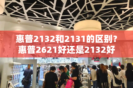 惠普2132和2131的区别？惠普2621好还是2132好