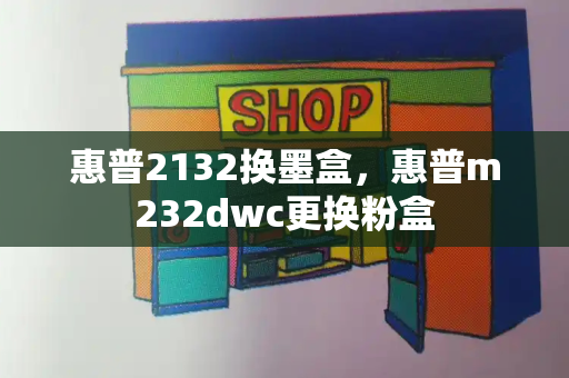 惠普2132换墨盒，惠普m232dwc更换粉盒