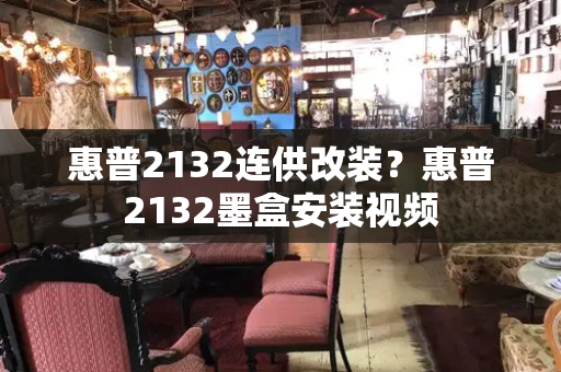 惠普2132连供改装？惠普2132墨盒安装视频