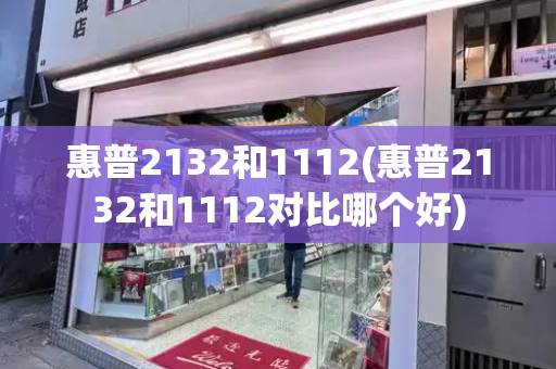 惠普2132和1112(惠普2132和1112对比哪个好)