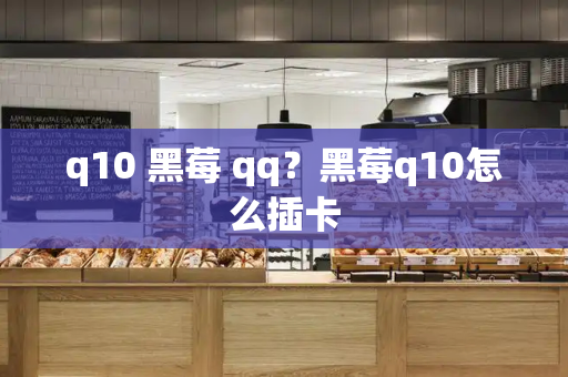 q10 黑莓 qq？黑莓q10怎么插卡